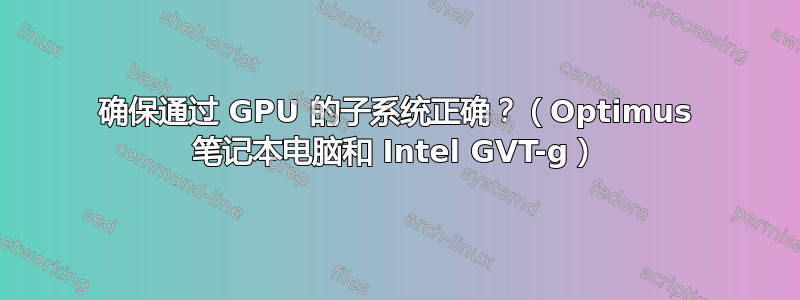 确保通过 GPU 的子系统正确？（Optimus 笔记本电脑和 Intel GVT-g）