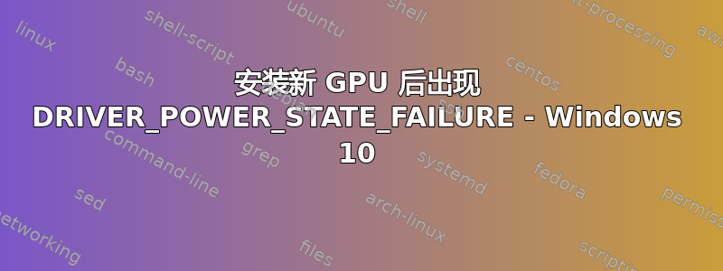 安装新 GPU 后出现 DRIVER_POWER_STATE_FAILURE - Windows 10