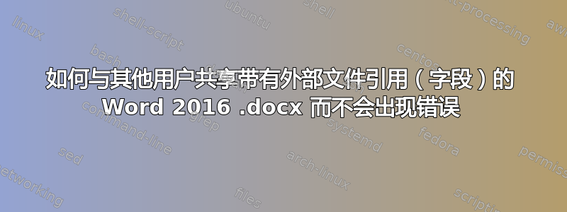 如何与其他用户共享带有外部文件引用（字段）的 Word 2016 .docx 而不会出现错误