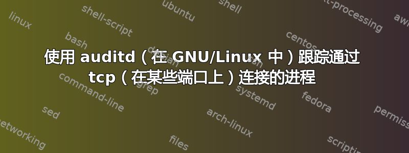 使用 auditd（在 GNU/Linux 中）跟踪通过 tcp（在某些端口上）连接的进程