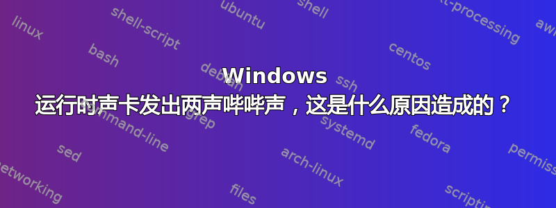 Windows 运行时声卡发出两声哔哔声，这是什么原因造成的？