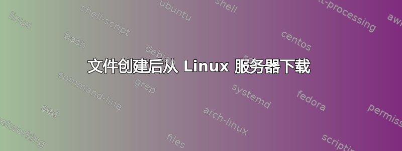 文件创建后从 Linux 服务器下载