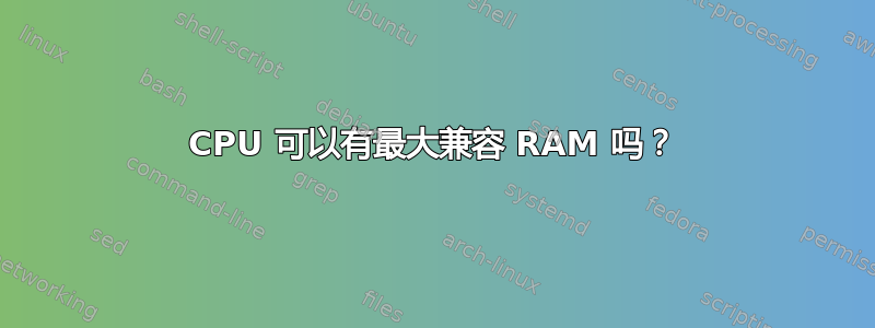 CPU 可以有最大兼容 RAM 吗？