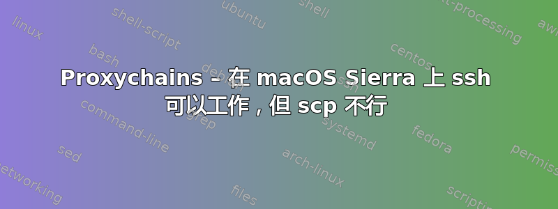 Proxychains – 在 macOS Sierra 上 ssh 可以工作，但 scp 不行