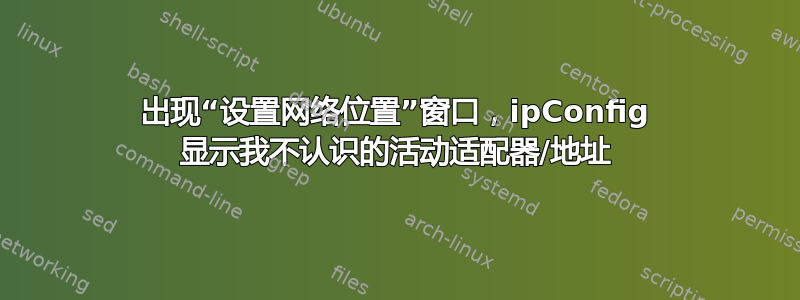 出现“设置网络位置”窗口，ipConfig 显示我不认识的活动适配器/地址