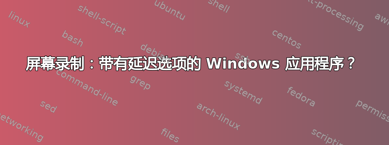 屏幕录制：带有延迟选项的 Windows 应用程序？