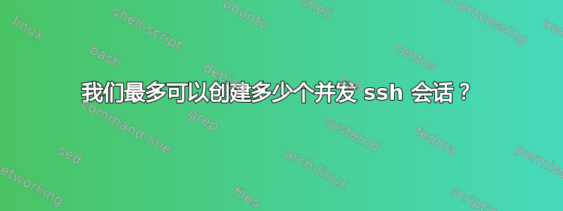 我们最多可以创建多少个并发 ssh 会话？