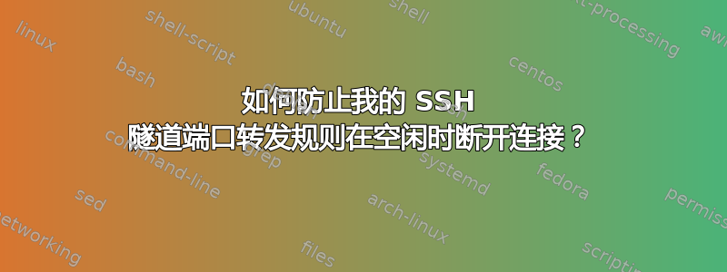 如何防止我的 SSH 隧道端口转发规则在空闲时断开连接？