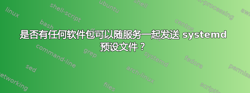 是否有任何软件包可以随服务一起发送 systemd 预设文件？