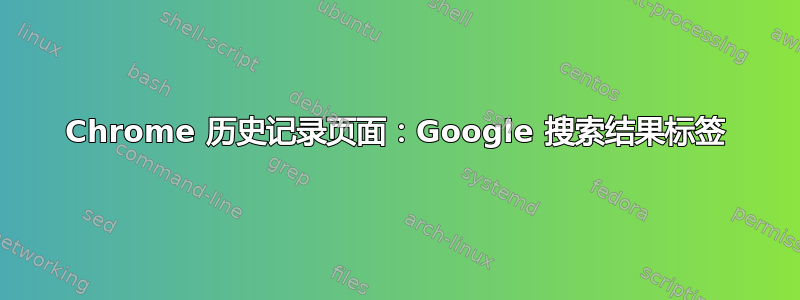 Chrome 历史记录页面：Google 搜索结果标签