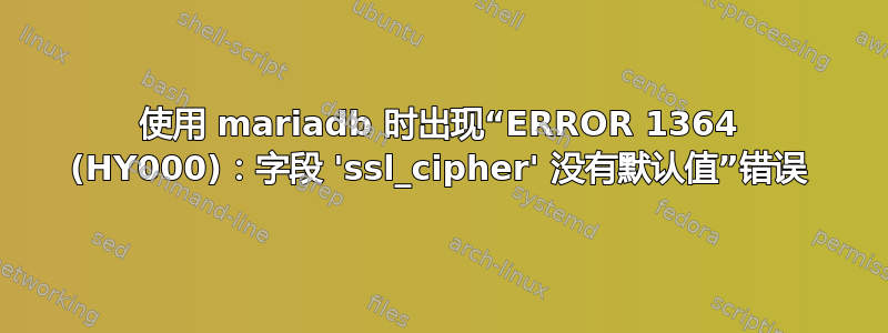 使用 mariadb 时出现“ERROR 1364 (HY000)：字段 'ssl_cipher' 没有默认值”错误