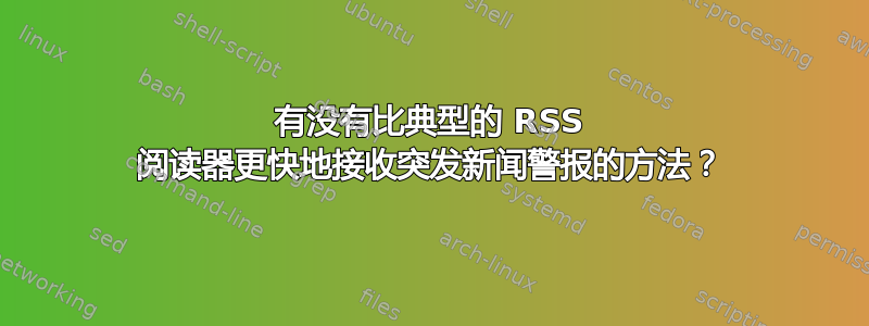 有没有比典型的 RSS 阅读器更快地接收突发新闻警报的方法？