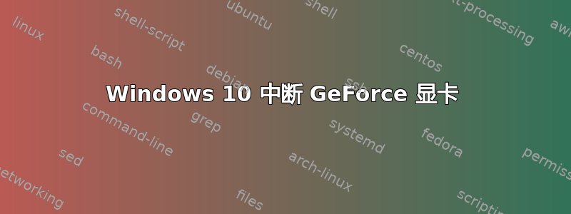 Windows 10 中断 GeForce 显卡