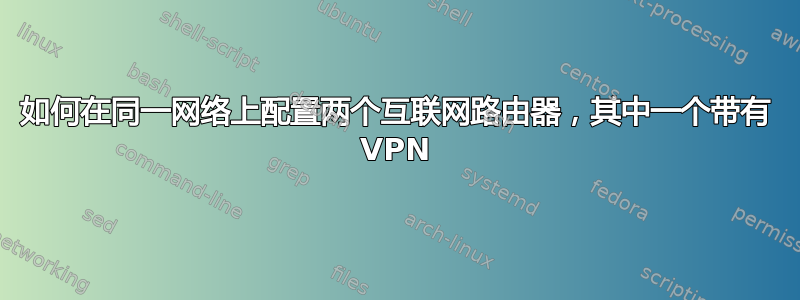 如何在同一网络上配置两个互联网路由器，其中一个带有 VPN