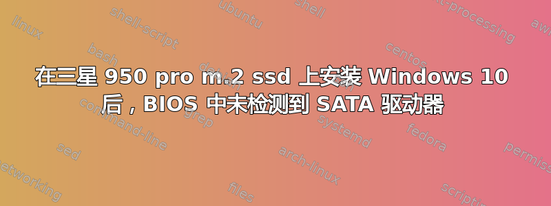 在三星 950 pro m.2 ssd 上安装 Windows 10 后，BIOS 中未检测到 SATA 驱动器