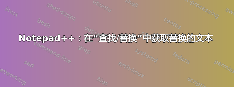 Notepad++：在“查找/替换”中获取替换的文本