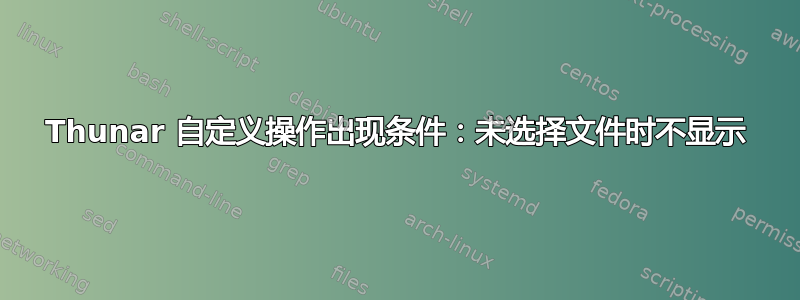 Thunar 自定义操作出现条件：未选择文件时不显示