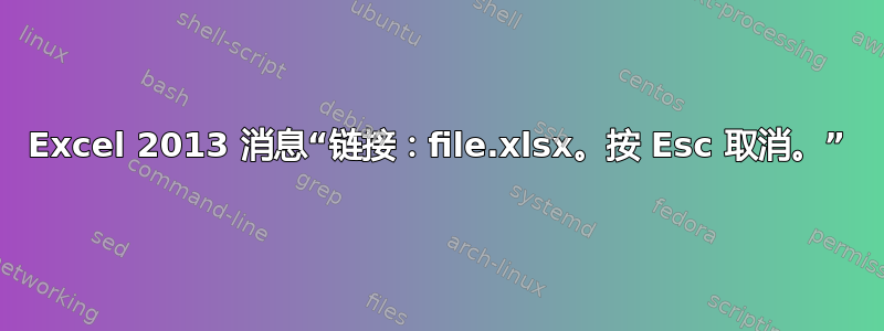 Excel 2013 消息“链接：file.xlsx。按 Esc 取消。”