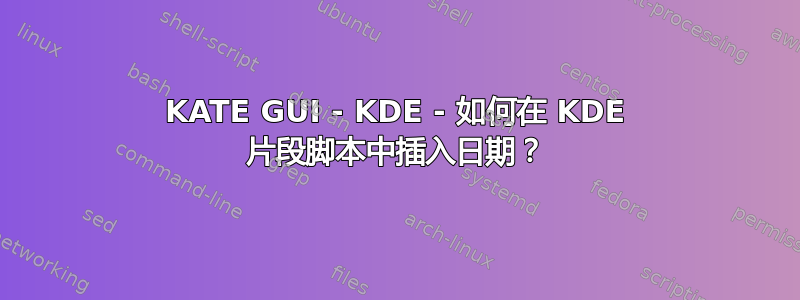 KATE GUI - KDE - 如何在 KDE 片段脚本中插入日期？