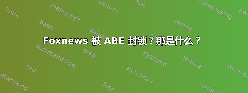 Foxnews 被 ABE 封锁？那是什么？