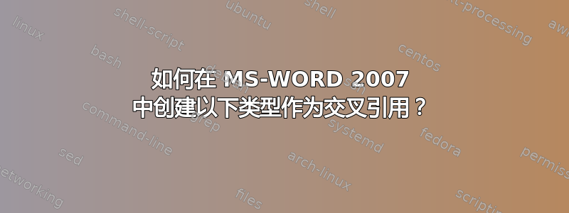 如何在 MS-WORD 2007 中创建以下类型作为交叉引用？