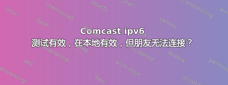 Comcast ipv6 测试有效，在本地有效，但朋友无法连接？