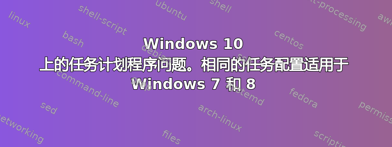 Windows 10 上的任务计划程序问题。相同的任务配置适用于 Windows 7 和 8