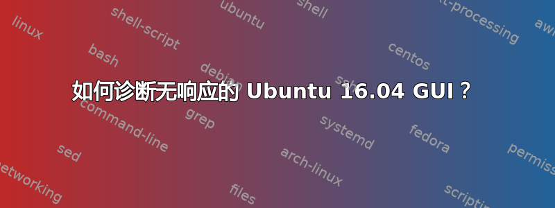 如何诊断无响应的 Ubuntu 16.04 GUI？