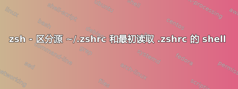 zsh - 区分源 ~/.zshrc 和最初读取 .zshrc 的 shell