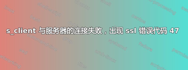 s_client 与服务器的连接失败，出现 ssl 错误代码 47