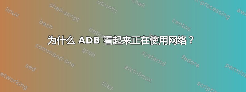 为什么 ADB 看起来正在使用网络？