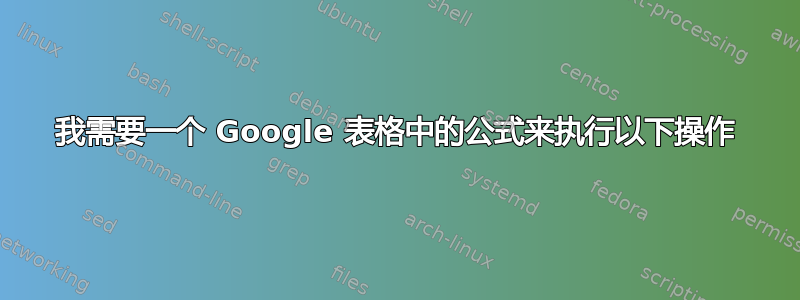 我需要一个 Google 表格中的公式来执行以下操作