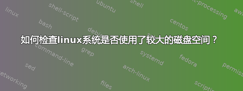 如何检查linux系统是否使用了较大的磁盘空间？