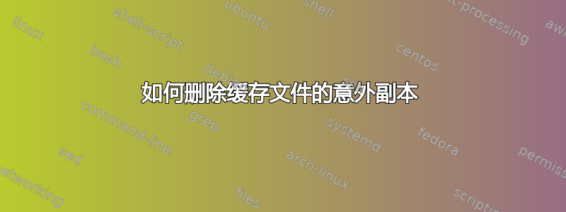 如何删除缓存文件的意外副本