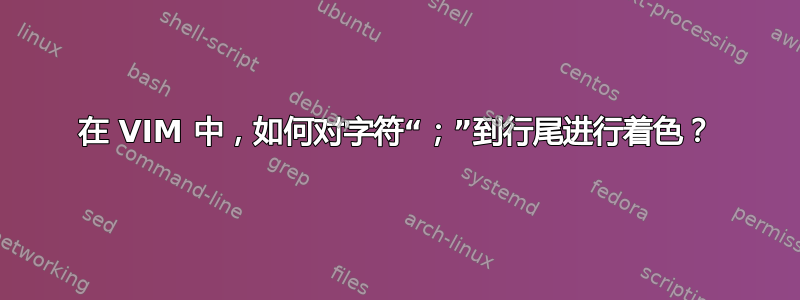 在 VIM 中，如何对字符“；”到行尾进行着色？