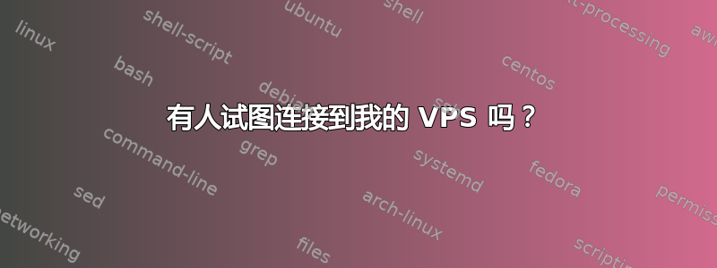 有人试图连接到我的 VPS 吗？