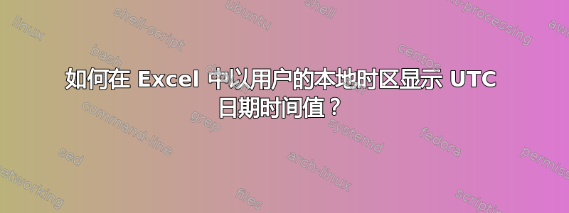 如何在 Excel 中以用户的本地时区显示 UTC 日期时间值？