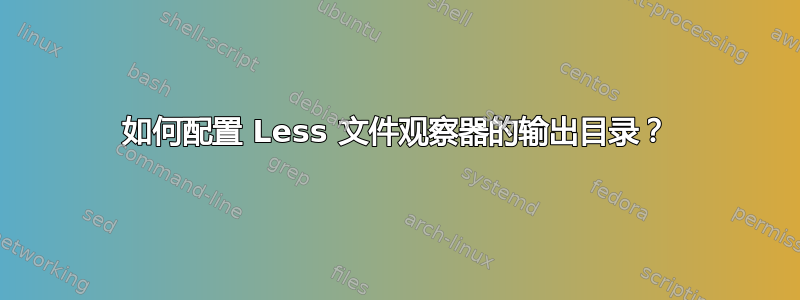 如何配置 Less 文件观察器的输出目录？