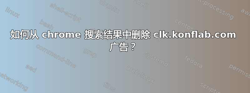 如何从 chrome 搜索结果中删除 clk.konflab.com 广告？