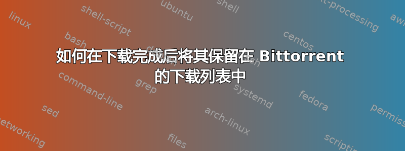 如何在下载完成后将其保留在 Bittorrent 的下载列表中