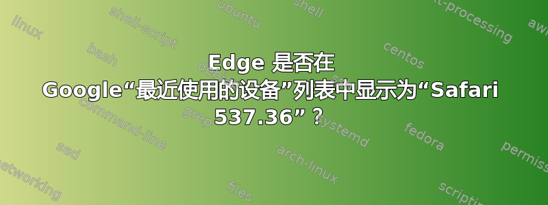 Edge 是否在 Google“最近使用的设备”列表中显示为“Safari 537.36”？