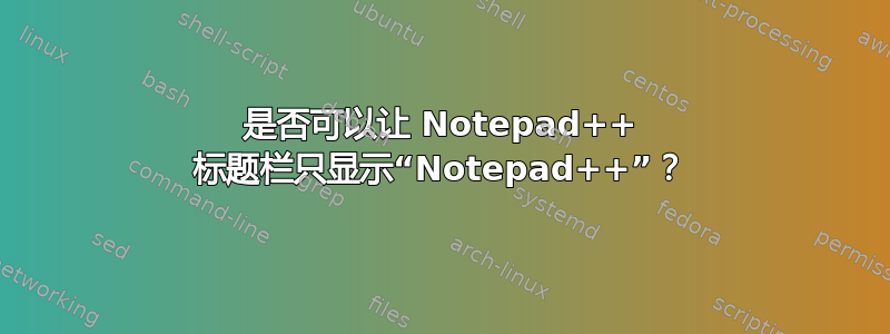 是否可以让 Notepad++ 标题栏只显示“Notepad++”？