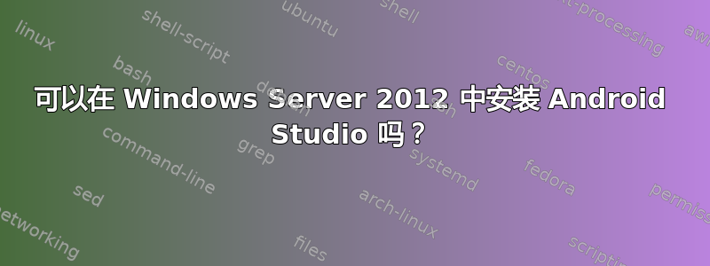 可以在 Windows Server 2012 中安装 Android Studio 吗？