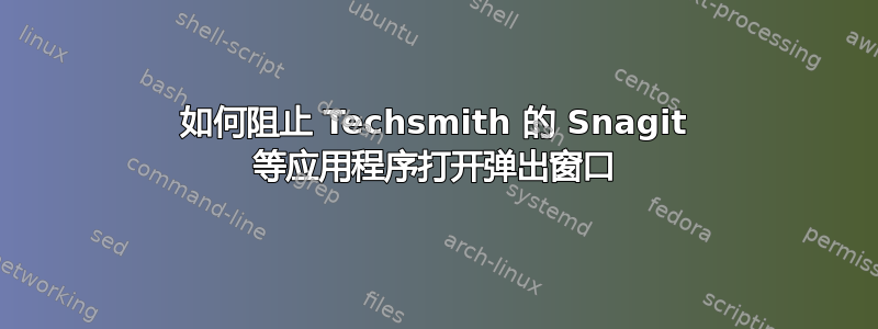 如何阻止 Techsmith 的 Snagit 等应用程序打开弹出窗口