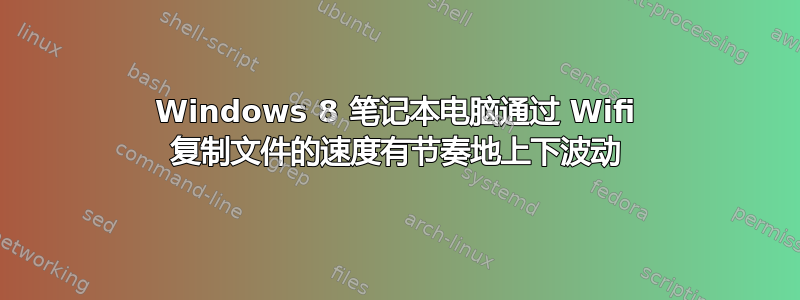 Windows 8 笔记本电脑通过 Wifi 复制文件的速度有节奏地上下波动