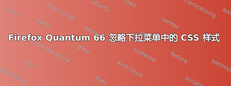 Firefox Quantum 66 忽略下拉菜单中的 CSS 样式