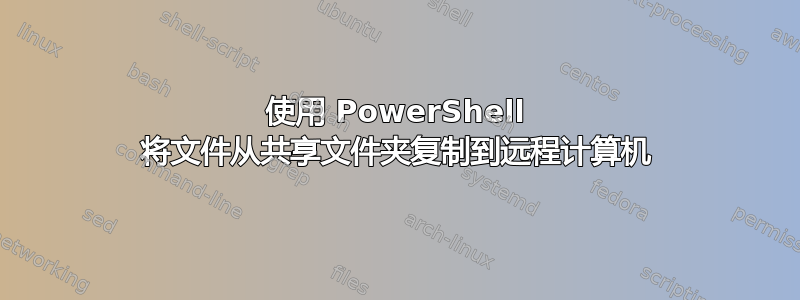 使用 PowerShell 将文件从共享文件夹复制到远程计算机