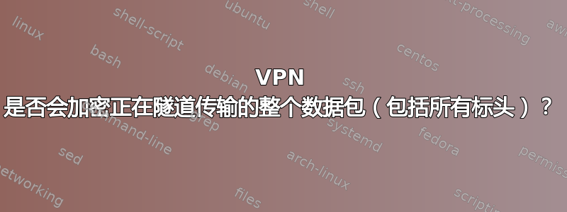 VPN 是否会加密正在隧道传输的整个数据包（包括所有标头）？