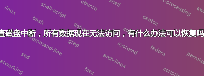 检查磁盘中断，所有数据现在无法访问，有什么办法可以恢复吗？