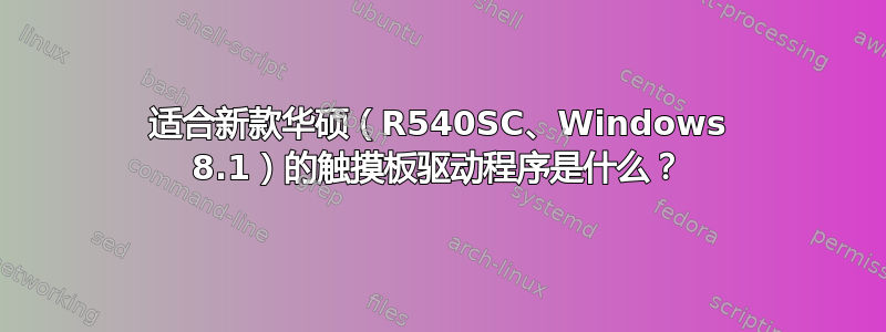 适合新款华硕（R540SC、Windows 8.1）的触摸板驱动程序是什么？